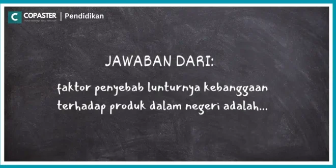 faktor penyebab lunturnya kebanggaan terhadap produk dalam negeri adalah